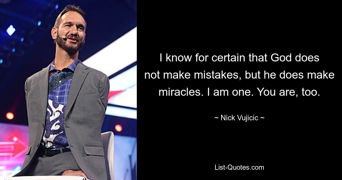 I know for certain that God does not make mistakes, but he does make miracles. I am one. You are, too. — © Nick Vujicic