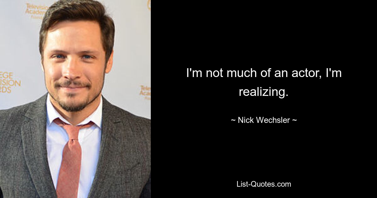 I'm not much of an actor, I'm realizing. — © Nick Wechsler