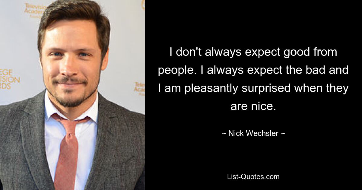 I don't always expect good from people. I always expect the bad and I am pleasantly surprised when they are nice. — © Nick Wechsler