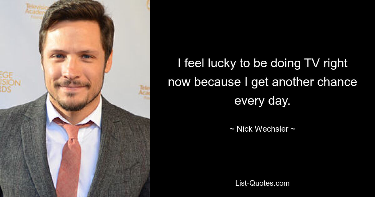 I feel lucky to be doing TV right now because I get another chance every day. — © Nick Wechsler