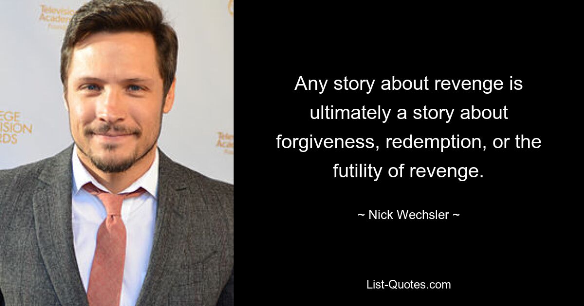 Any story about revenge is ultimately a story about forgiveness, redemption, or the futility of revenge. — © Nick Wechsler