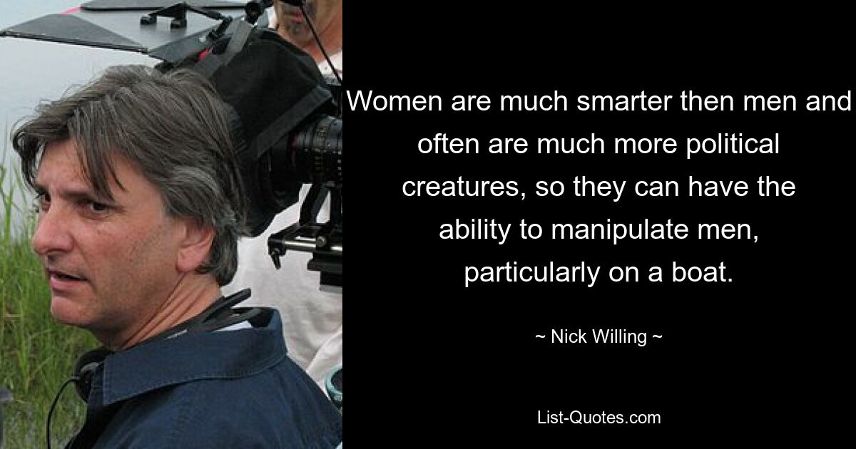 Women are much smarter then men and often are much more political creatures, so they can have the ability to manipulate men, particularly on a boat. — © Nick Willing