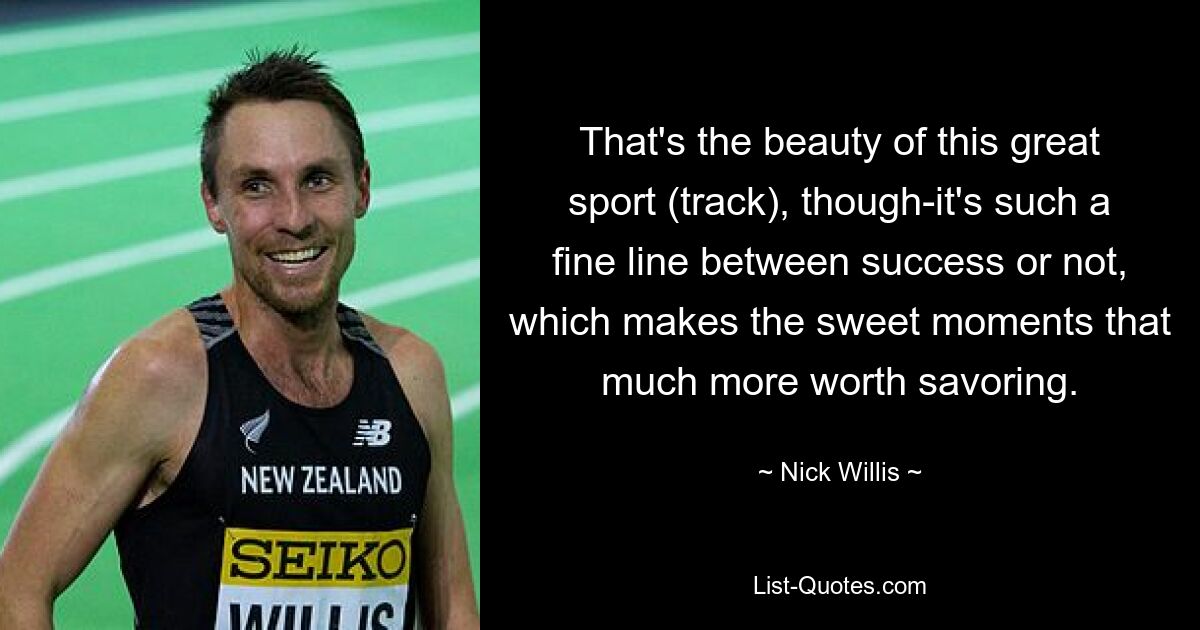 That's the beauty of this great sport (track), though-it's such a fine line between success or not, which makes the sweet moments that much more worth savoring. — © Nick Willis