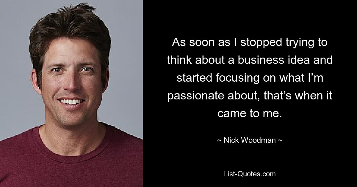 As soon as I stopped trying to think about a business idea and started focusing on what I’m passionate about, that’s when it came to me. — © Nick Woodman