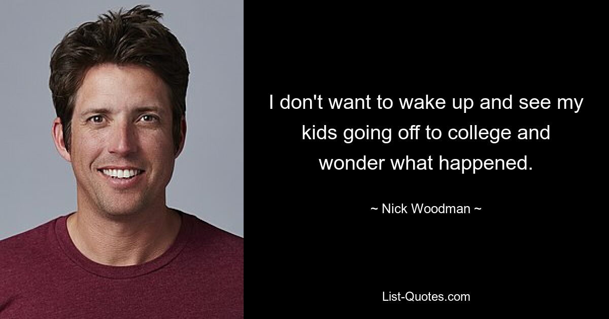 I don't want to wake up and see my kids going off to college and wonder what happened. — © Nick Woodman