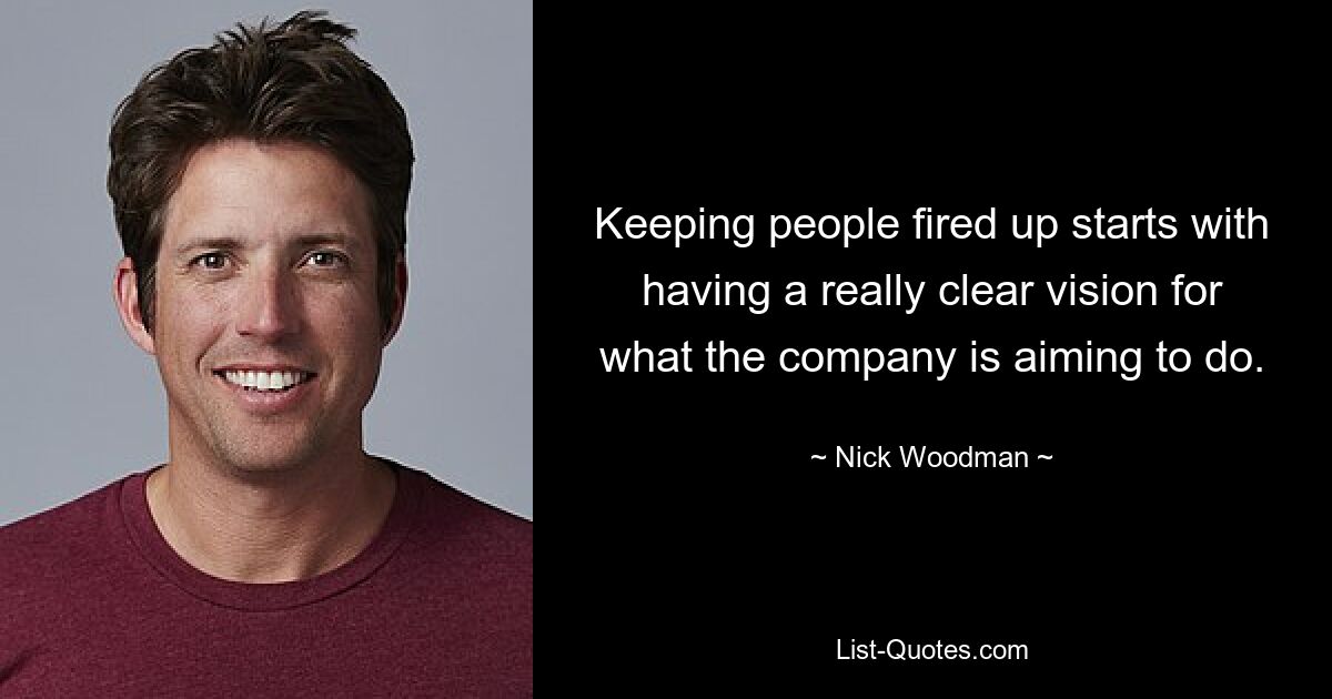 Keeping people fired up starts with having a really clear vision for what the company is aiming to do. — © Nick Woodman