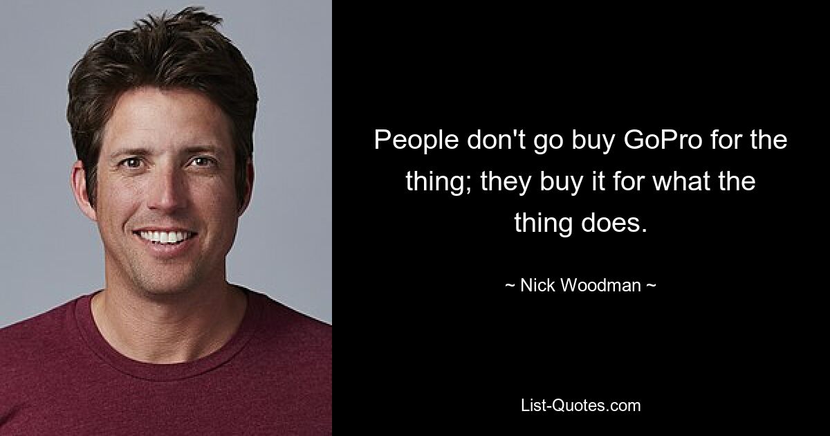 People don't go buy GoPro for the thing; they buy it for what the thing does. — © Nick Woodman