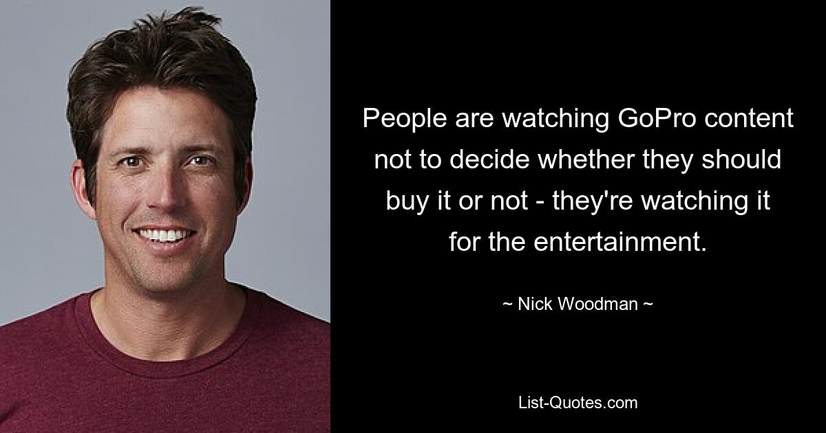 People are watching GoPro content not to decide whether they should buy it or not - they're watching it for the entertainment. — © Nick Woodman