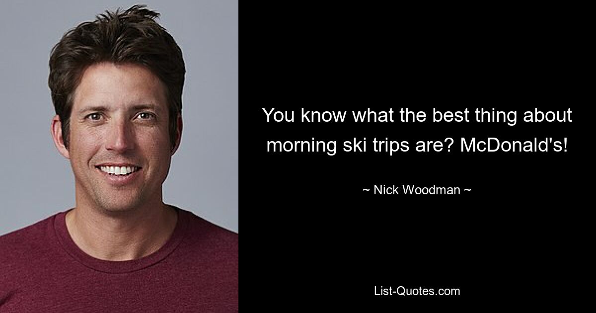 You know what the best thing about morning ski trips are? McDonald's! — © Nick Woodman