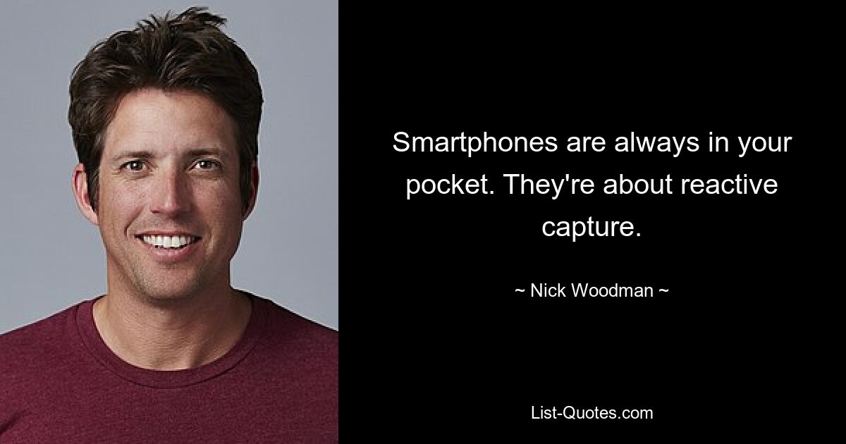 Smartphones are always in your pocket. They're about reactive capture. — © Nick Woodman