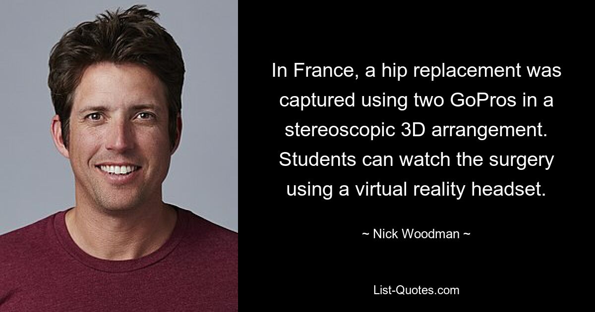 In France, a hip replacement was captured using two GoPros in a stereoscopic 3D arrangement. Students can watch the surgery using a virtual reality headset. — © Nick Woodman