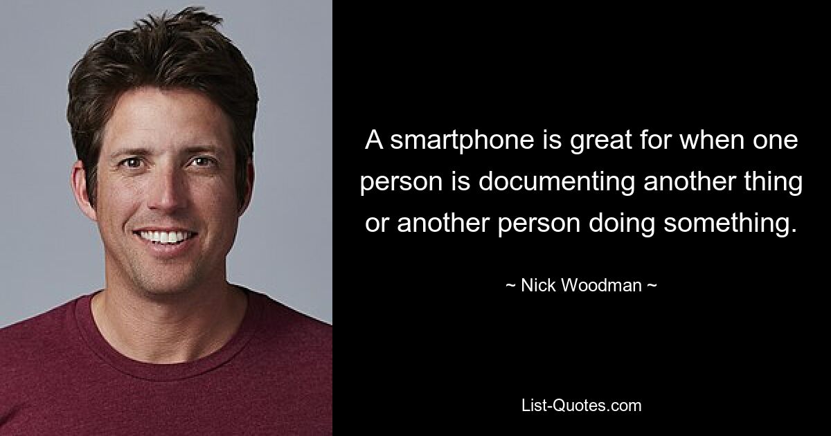 A smartphone is great for when one person is documenting another thing or another person doing something. — © Nick Woodman