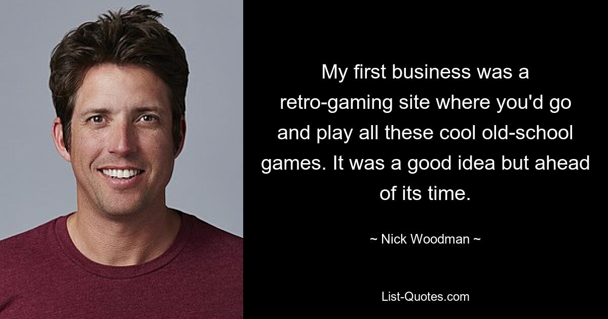 My first business was a retro-gaming site where you'd go and play all these cool old-school games. It was a good idea but ahead of its time. — © Nick Woodman