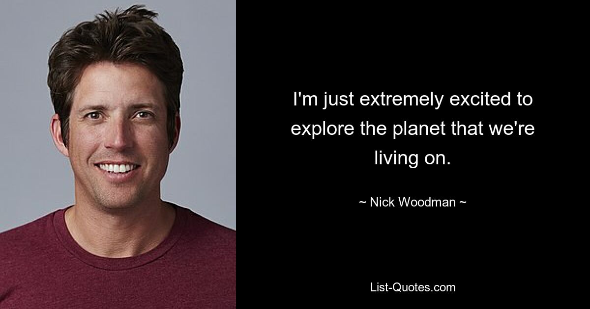 I'm just extremely excited to explore the planet that we're living on. — © Nick Woodman