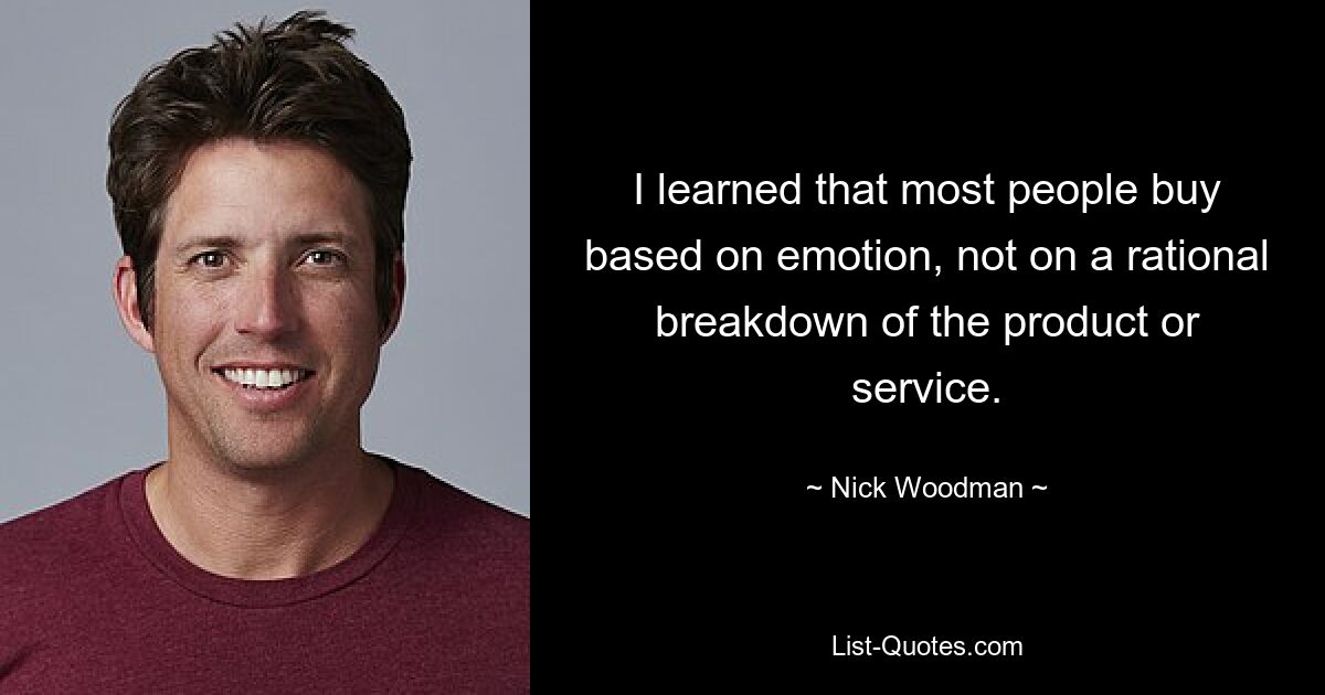 I learned that most people buy based on emotion, not on a rational breakdown of the product or service. — © Nick Woodman