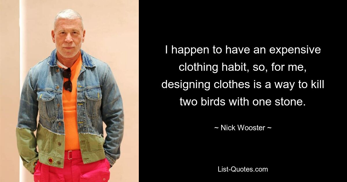 I happen to have an expensive clothing habit, so, for me, designing clothes is a way to kill two birds with one stone. — © Nick Wooster