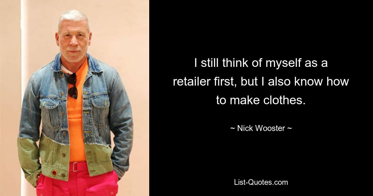 I still think of myself as a retailer first, but I also know how to make clothes. — © Nick Wooster