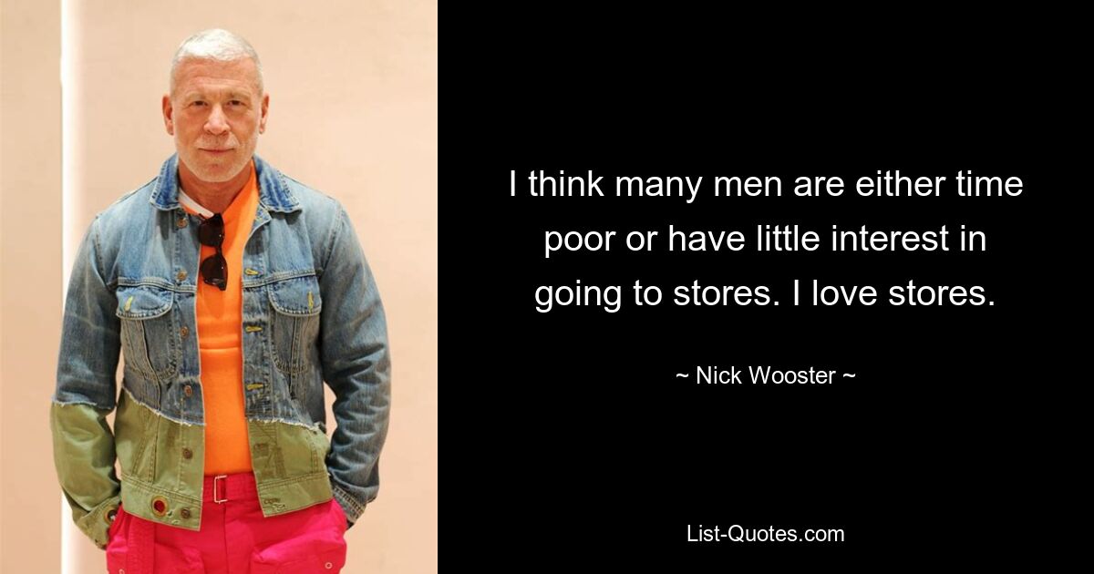 I think many men are either time poor or have little interest in going to stores. I love stores. — © Nick Wooster