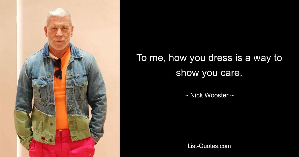 To me, how you dress is a way to show you care. — © Nick Wooster