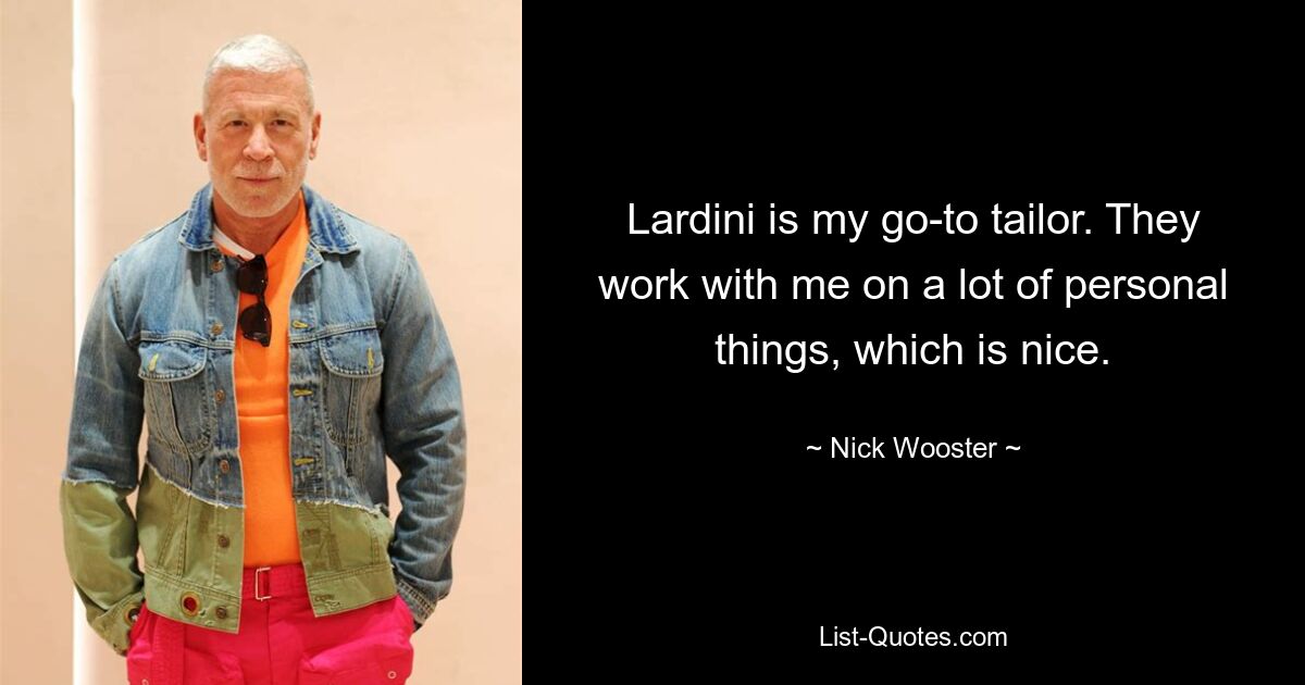 Lardini is my go-to tailor. They work with me on a lot of personal things, which is nice. — © Nick Wooster