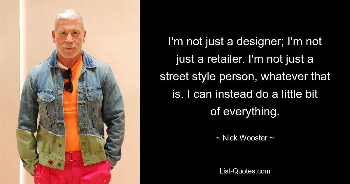 I'm not just a designer; I'm not just a retailer. I'm not just a street style person, whatever that is. I can instead do a little bit of everything. — © Nick Wooster