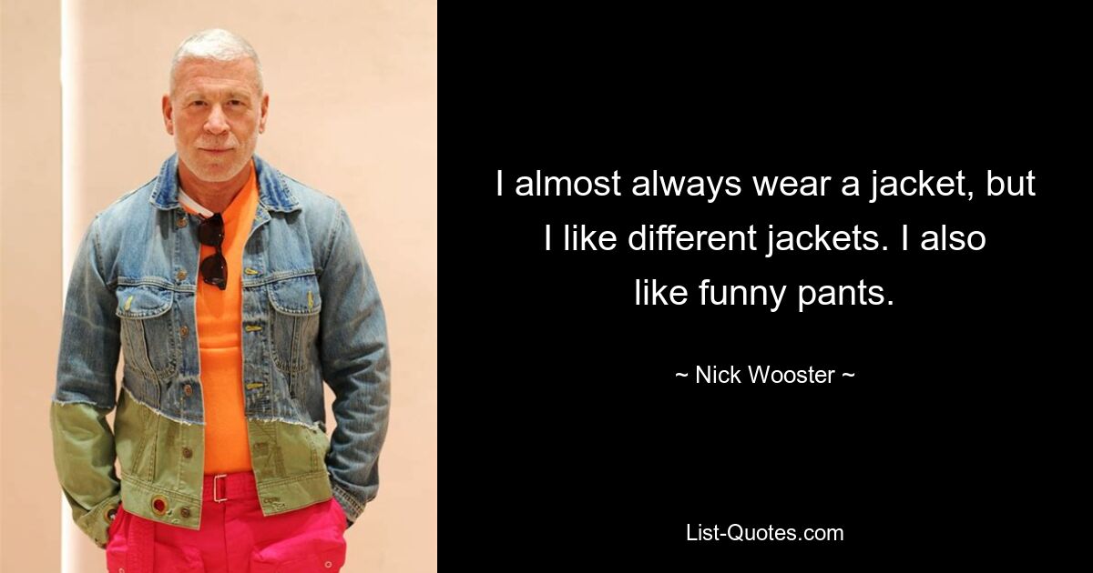 I almost always wear a jacket, but I like different jackets. I also like funny pants. — © Nick Wooster