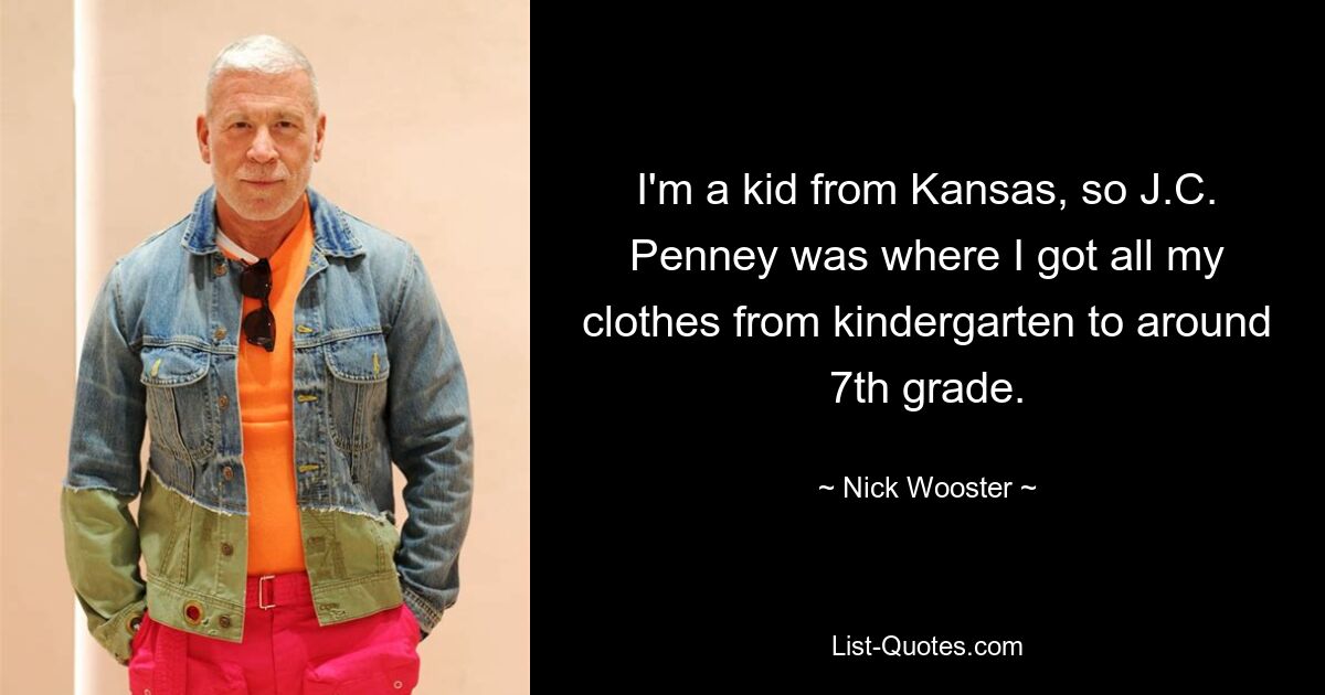 I'm a kid from Kansas, so J.C. Penney was where I got all my clothes from kindergarten to around 7th grade. — © Nick Wooster