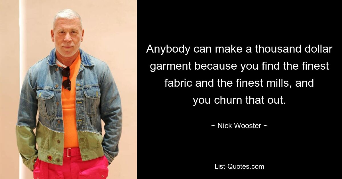 Anybody can make a thousand dollar garment because you find the finest fabric and the finest mills, and you churn that out. — © Nick Wooster