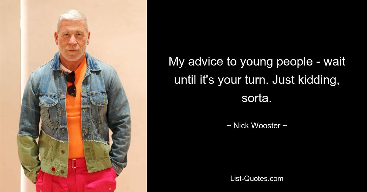 My advice to young people - wait until it's your turn. Just kidding, sorta. — © Nick Wooster