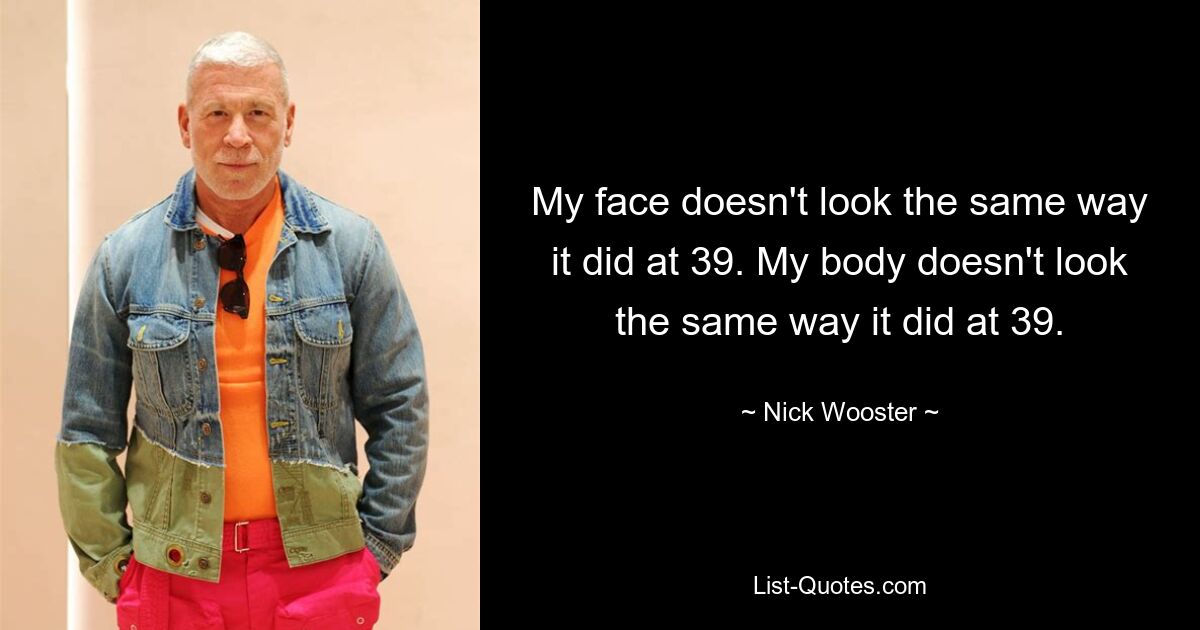 My face doesn't look the same way it did at 39. My body doesn't look the same way it did at 39. — © Nick Wooster