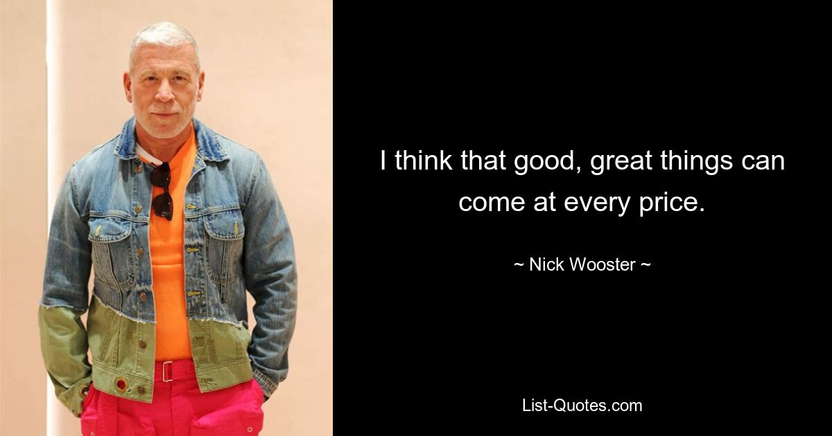 I think that good, great things can come at every price. — © Nick Wooster