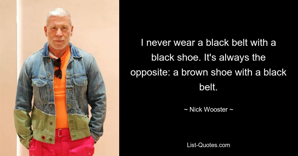 I never wear a black belt with a black shoe. It's always the opposite: a brown shoe with a black belt. — © Nick Wooster