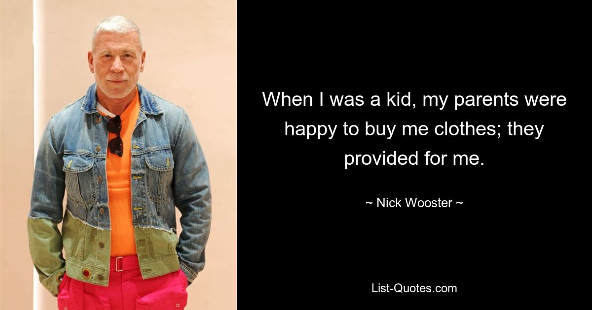 When I was a kid, my parents were happy to buy me clothes; they provided for me. — © Nick Wooster