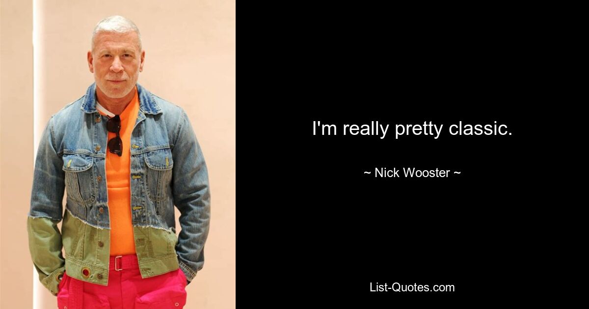 I'm really pretty classic. — © Nick Wooster