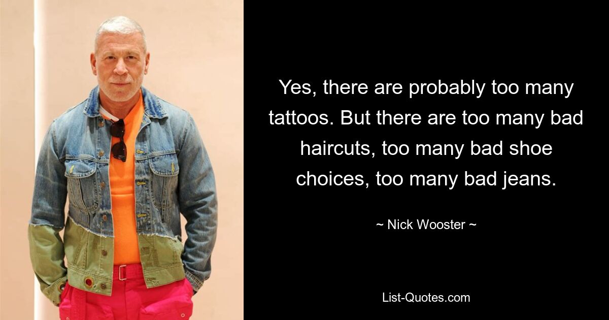 Yes, there are probably too many tattoos. But there are too many bad haircuts, too many bad shoe choices, too many bad jeans. — © Nick Wooster