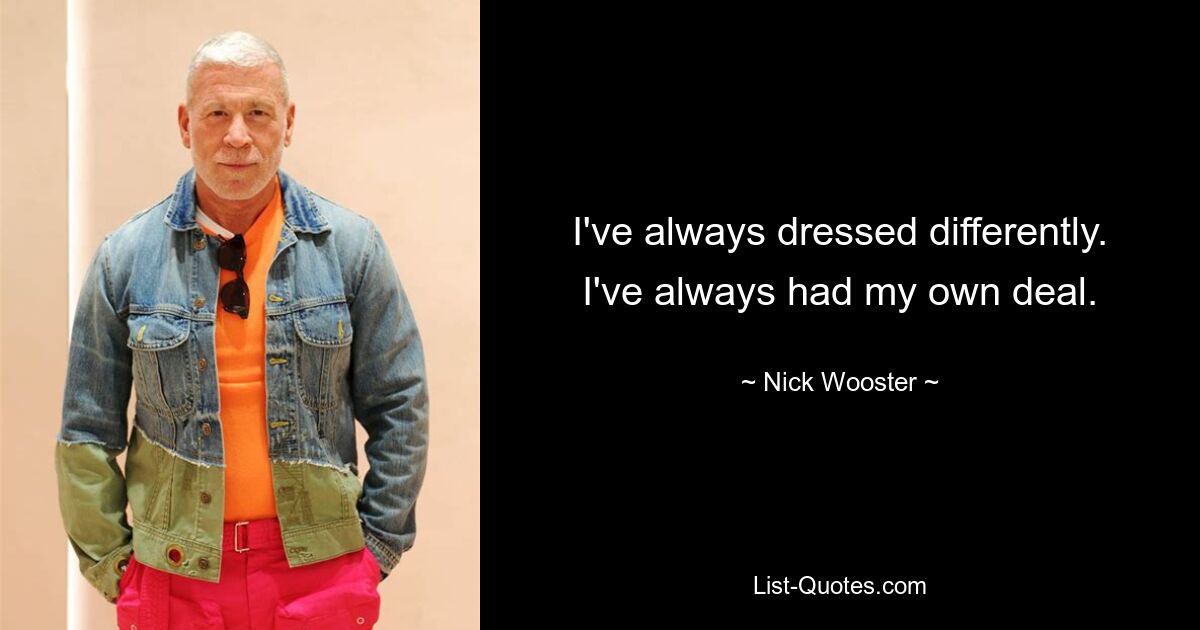 I've always dressed differently. I've always had my own deal. — © Nick Wooster