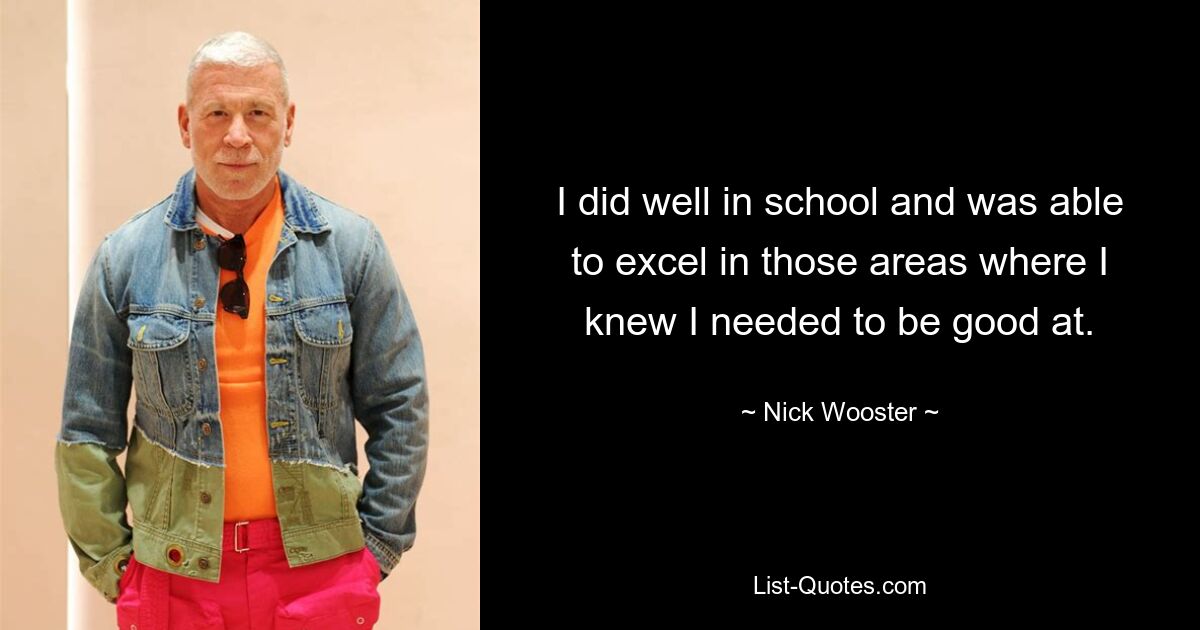 I did well in school and was able to excel in those areas where I knew I needed to be good at. — © Nick Wooster