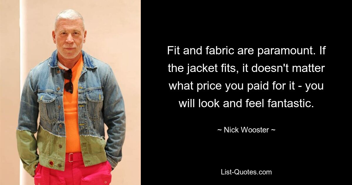 Fit and fabric are paramount. If the jacket fits, it doesn't matter what price you paid for it - you will look and feel fantastic. — © Nick Wooster