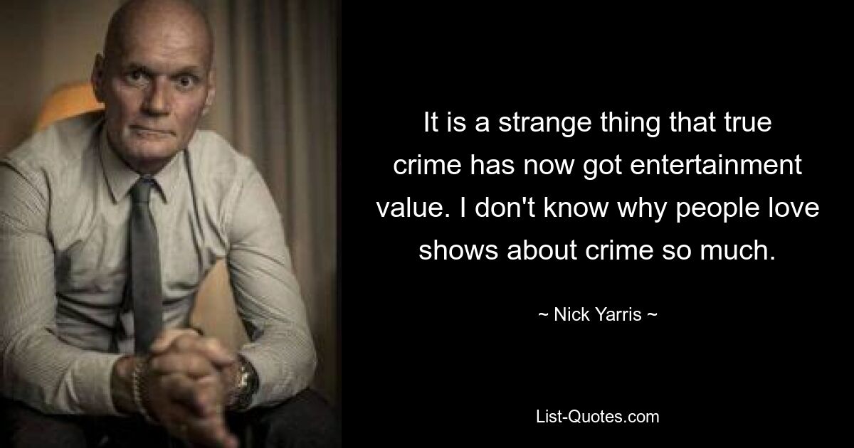 It is a strange thing that true crime has now got entertainment value. I don't know why people love shows about crime so much. — © Nick Yarris