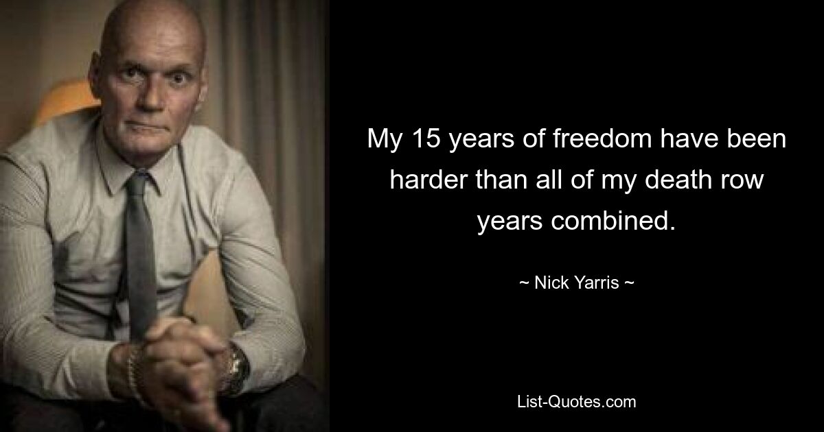 My 15 years of freedom have been harder than all of my death row years combined. — © Nick Yarris