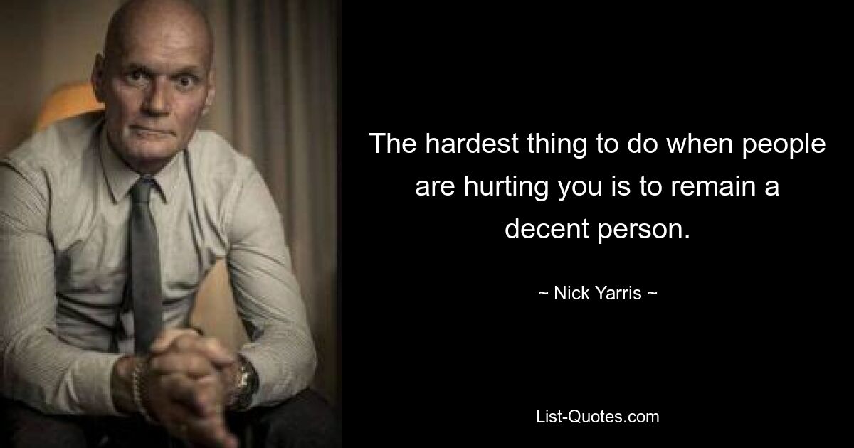 The hardest thing to do when people are hurting you is to remain a decent person. — © Nick Yarris