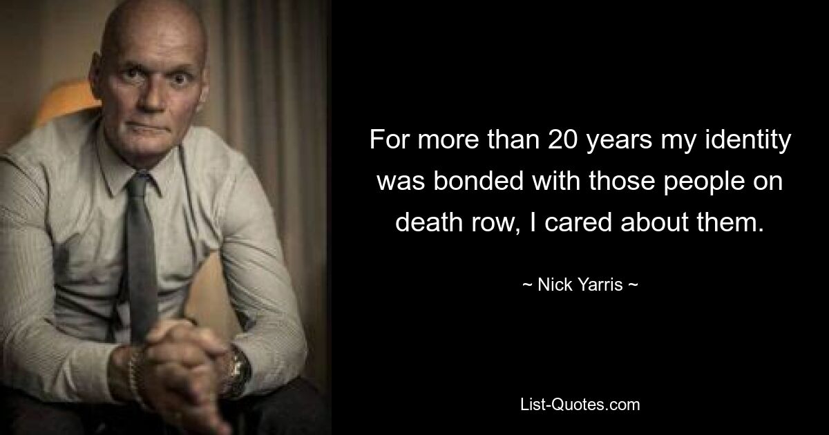 For more than 20 years my identity was bonded with those people on death row, I cared about them. — © Nick Yarris