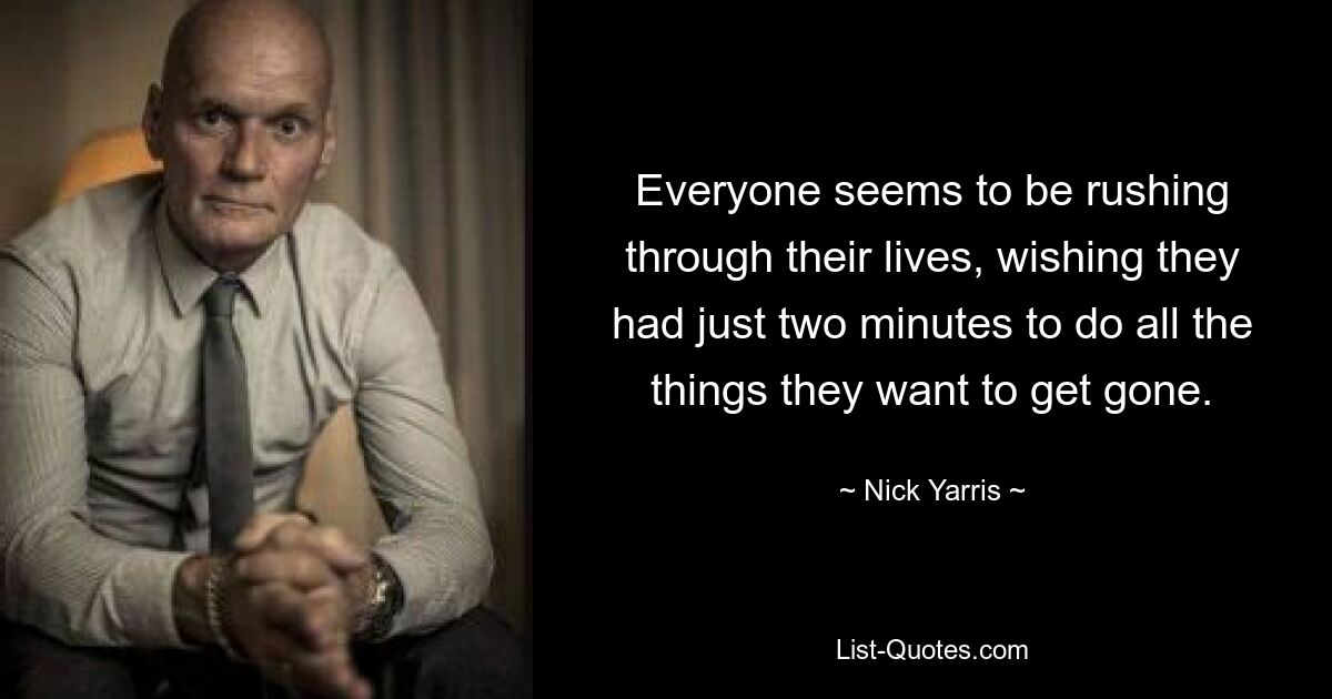 Everyone seems to be rushing through their lives, wishing they had just two minutes to do all the things they want to get gone. — © Nick Yarris