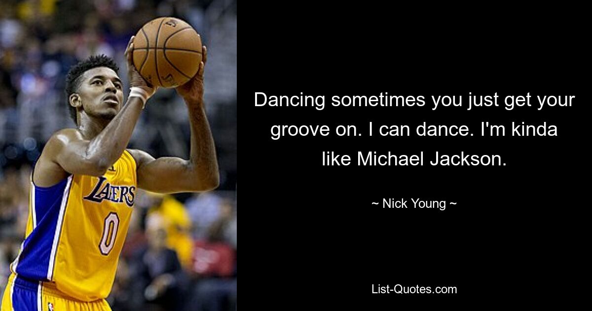 Dancing sometimes you just get your groove on. I can dance. I'm kinda like Michael Jackson. — © Nick Young