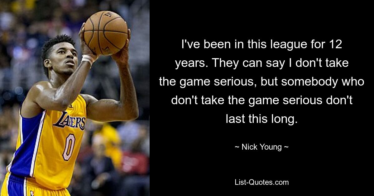 I've been in this league for 12 years. They can say I don't take the game serious, but somebody who don't take the game serious don't last this long. — © Nick Young