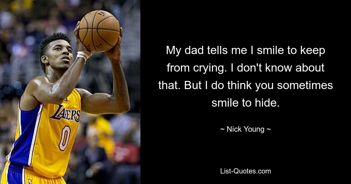 My dad tells me I smile to keep from crying. I don't know about that. But I do think you sometimes smile to hide. — © Nick Young