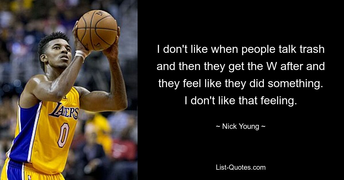 I don't like when people talk trash and then they get the W after and they feel like they did something. I don't like that feeling. — © Nick Young