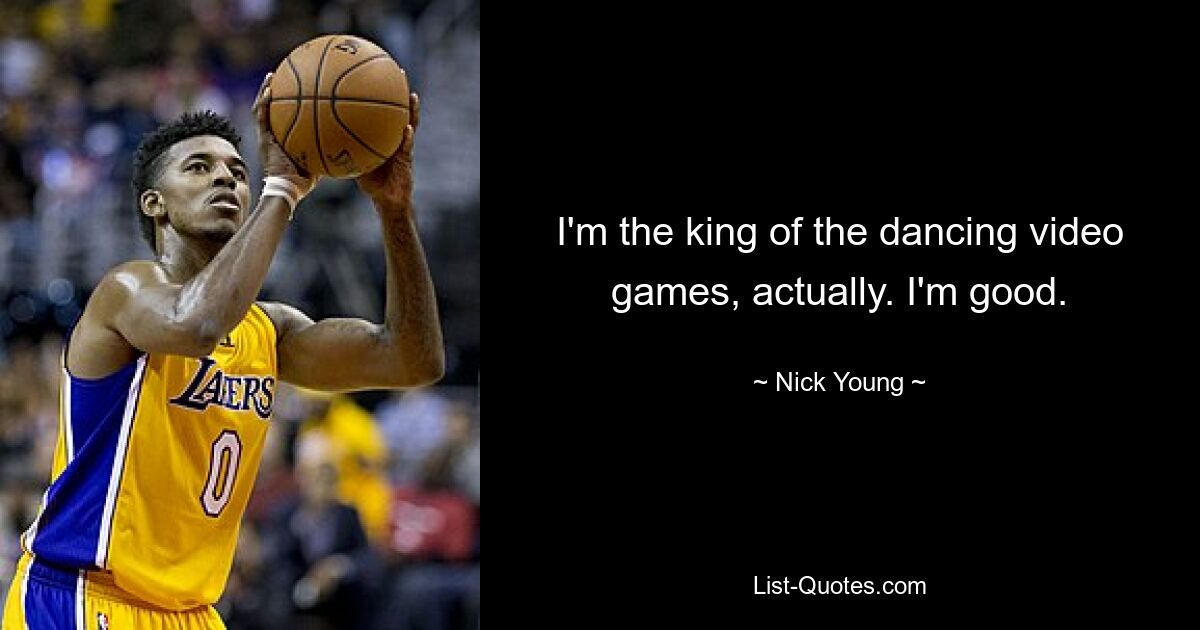 I'm the king of the dancing video games, actually. I'm good. — © Nick Young