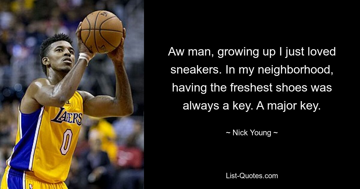 Aw man, growing up I just loved sneakers. In my neighborhood, having the freshest shoes was always a key. A major key. — © Nick Young