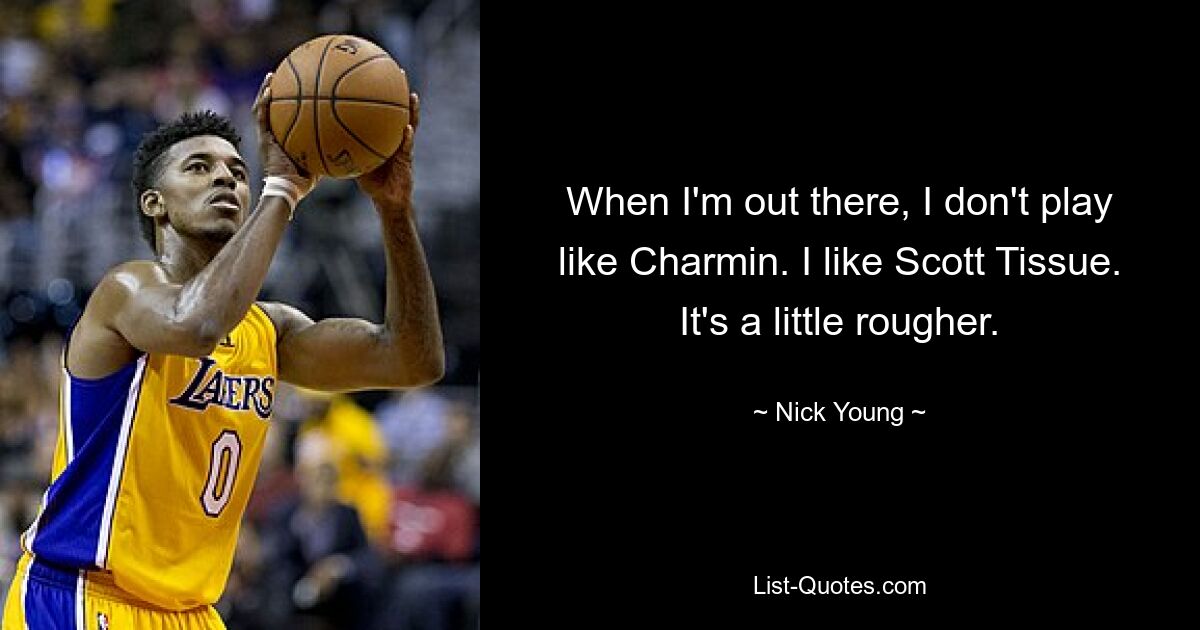 When I'm out there, I don't play like Charmin. I like Scott Tissue. It's a little rougher. — © Nick Young